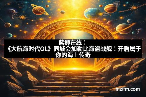 蓝狮在线：《大航海时代OL》同城会加勒比海盗战舰：开启属于你的海上传奇