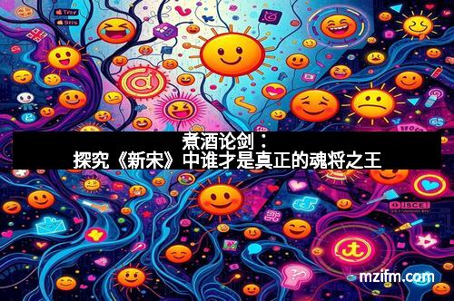 煮酒论剑：探究《新宋》中谁才是真正的魂将之王